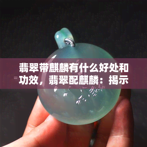 翡翠带麒麟有什么好处和功效，翡翠配麒麟：揭示其神秘的好处与功效