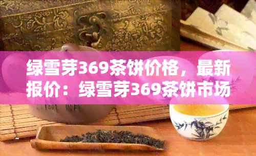 绿雪芽369茶饼价格，最新报价：绿雪芽369茶饼市场价格一览