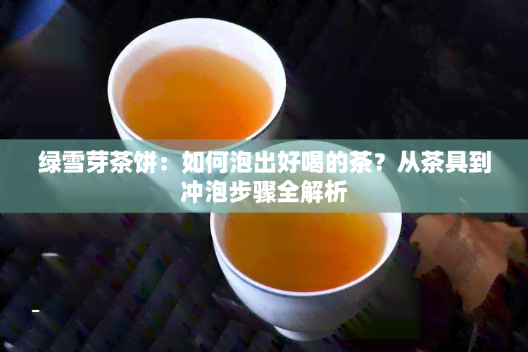 绿雪芽茶饼：如何泡出好喝的茶？从茶具到冲泡步骤全解析