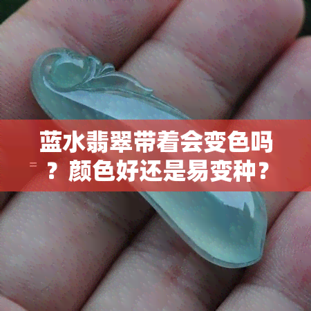 蓝水翡翠带着会变色吗？颜色好还是易变种？与黄翡的区别是什么？