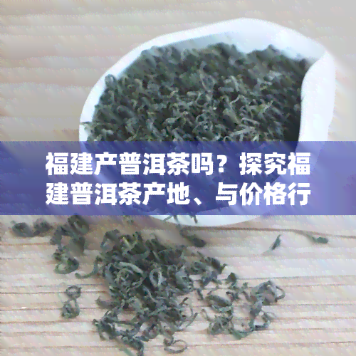 福建产普洱茶吗？探究福建普洱茶产地、与价格行情