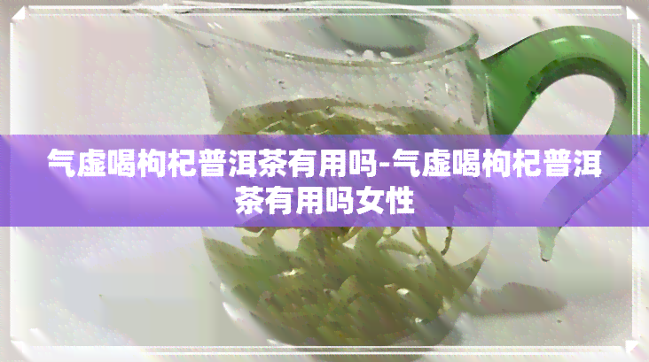 气虚喝枸杞普洱茶有用吗-气虚喝枸杞普洱茶有用吗女性