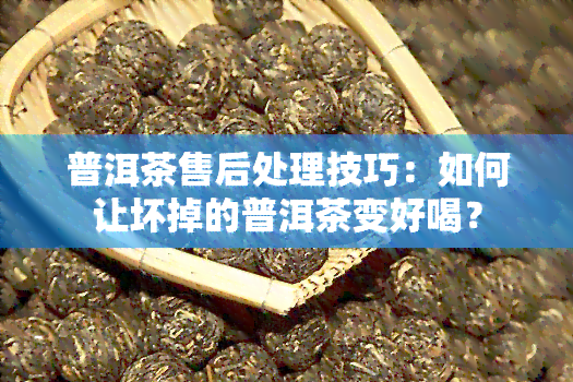 普洱茶售后处理技巧：如何让坏掉的普洱茶变好喝？