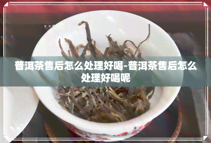 普洱茶售后怎么处理好喝-普洱茶售后怎么处理好喝呢