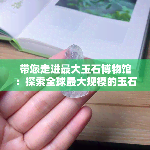 带您走进更大玉石博物馆：探索全球更大规模的玉石收藏与展示