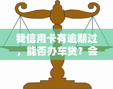 我信用卡有逾期过，能否办车贷？会对购车、买房有何影响？