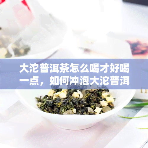 大沱普洱茶怎么喝才好喝一点，如何冲泡大沱普洱茶，让你品尝到更好的口感？