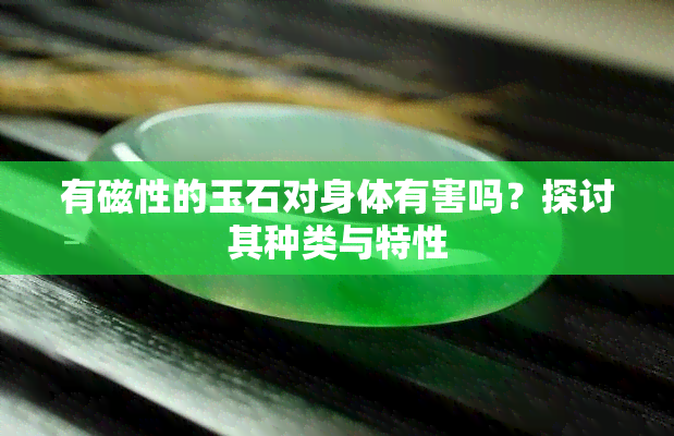 有磁性的玉石对身体有害吗？探讨其种类与特性