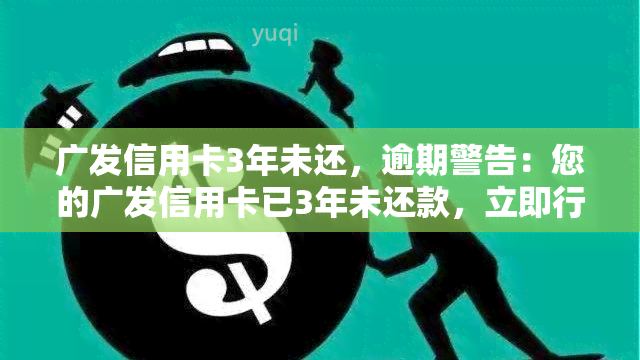 广发信用卡3年未还，逾期警告：您的广发信用卡已3年未还款，立即行动以避免进一步的罚款和损害信用记录！