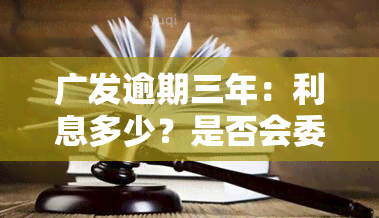 广发逾期三年：利息多少？是否会委托机构？逾期三个月后能否继续使用信用卡？若逾期三期会否被起诉？