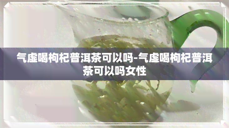 气虚喝枸杞普洱茶可以吗-气虚喝枸杞普洱茶可以吗女性