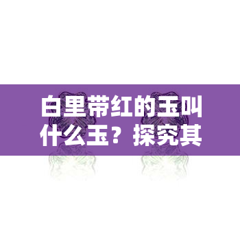 白里带红的玉叫什么玉？探究其颜色成因与种类