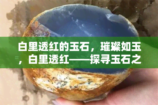 白里透红的玉石，璀璨如玉，白里透红——探寻玉石之美