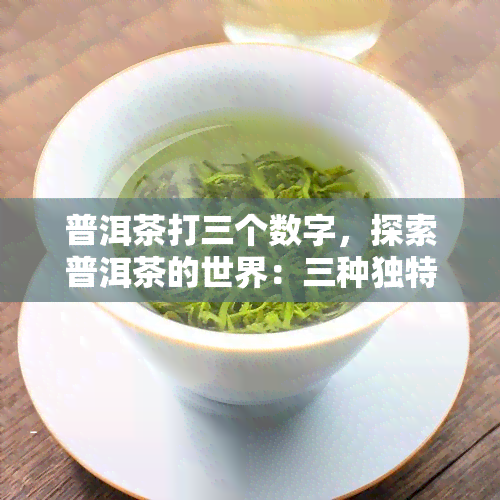 普洱茶打三个数字，探索普洱茶的世界：三种独特的数字元素