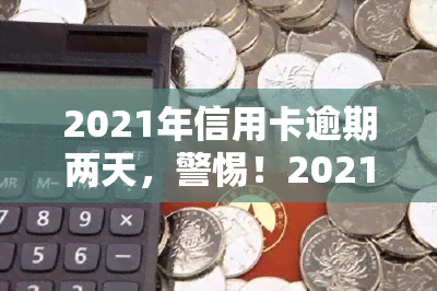 2021年信用卡逾期两天，警惕！2021年信用卡逾期两天可能带来的影响