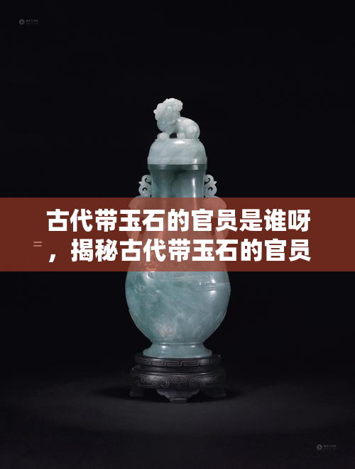 古代带玉石的官员是谁呀，揭秘古代带玉石的官员身份：他们是谁？