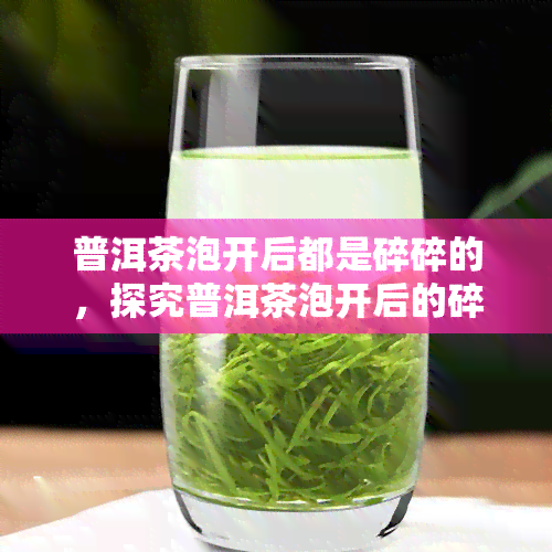 普洱茶泡开后都是碎碎的，探究普洱茶泡开后的碎末现象