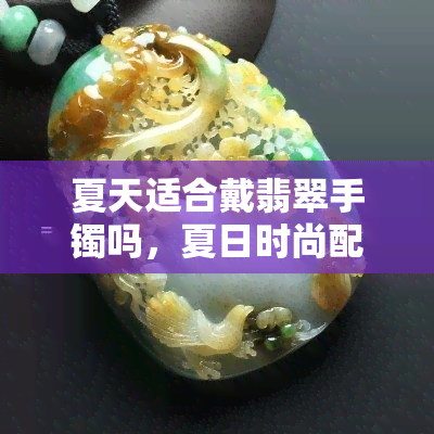 夏天适合戴翡翠手镯吗，夏日时尚配饰推荐：翡翠手镯是否适合夏季佩戴？