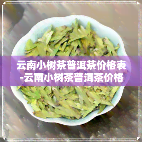 云南小树茶普洱茶价格表-云南小树茶普洱茶价格表及图片