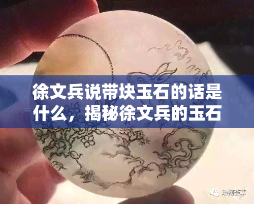 徐文兵说带块玉石的话是什么，揭秘徐文兵的玉石理念：为何要带一块玉石？