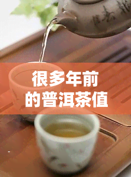 很多年前的普洱茶值钱吗？多少钱一斤？是否还能饮用？升值情况如何？