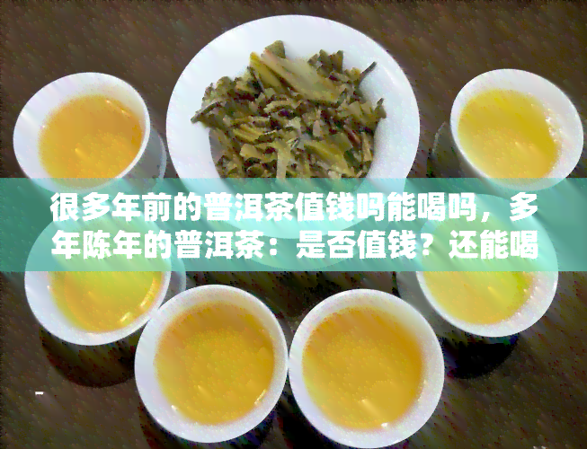 很多年前的普洱茶值钱吗能喝吗，多年陈年的普洱茶：是否值钱？还能喝吗？