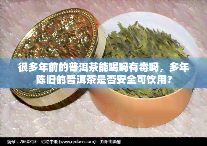 很多年前的普洱茶能喝吗有吗，多年陈旧的普洱茶是否安全可饮用？