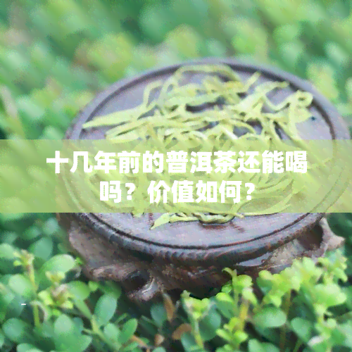 十几年前的普洱茶还能喝吗？价值如何？