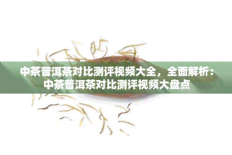 中茶普洱茶对比测评视频大全，全面解析：中茶普洱茶对比测评视频大盘点