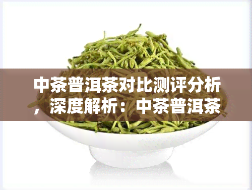 中茶普洱茶对比测评分析，深度解析：中茶普洱茶的对比测评分析