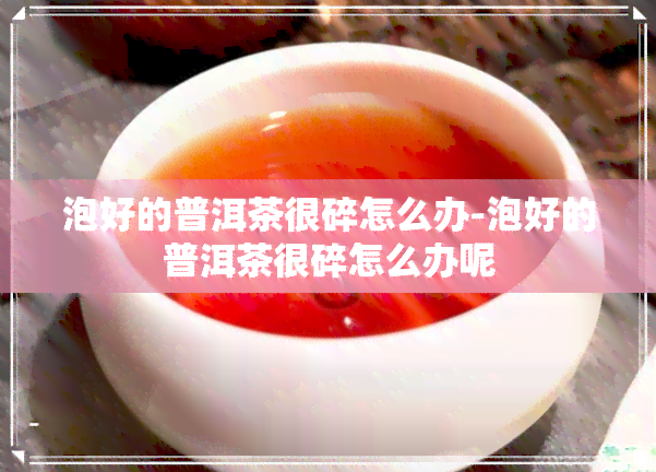 泡好的普洱茶很碎怎么办-泡好的普洱茶很碎怎么办呢