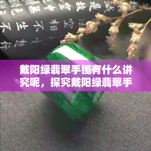 戴阳绿翡翠手镯有什么讲究呢，探究戴阳绿翡翠手镯的讲究与注意事项