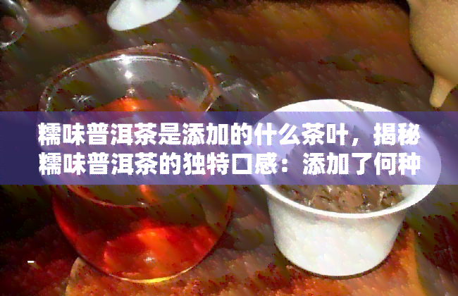 糯味普洱茶是添加的什么茶叶，揭秘糯味普洱茶的独特口感：添加了何种茶叶？