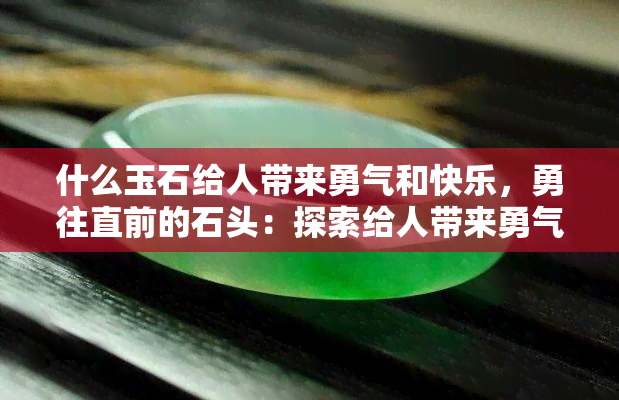 什么玉石给人带来勇气和快乐，勇往直前的石头：探索给人带来勇气和快乐的玉石