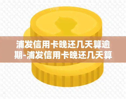 浦发信用卡晚还几天算逾期-浦发信用卡晚还几天算逾期?