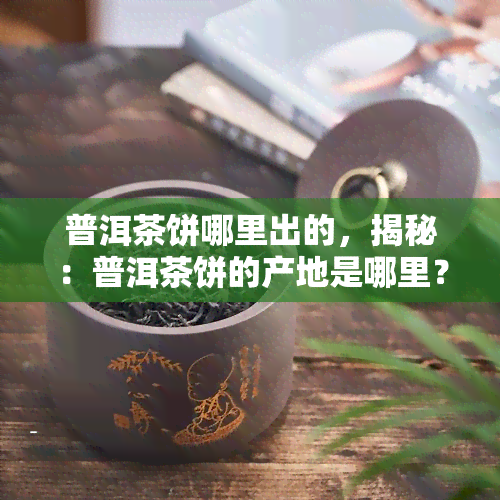 普洱茶饼哪里出的，揭秘：普洱茶饼的产地是哪里？