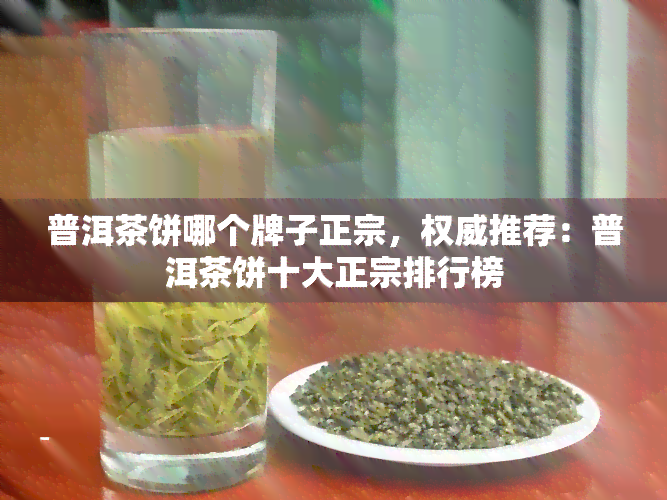 普洱茶饼哪个牌子正宗，权威推荐：普洱茶饼十大正宗排行榜