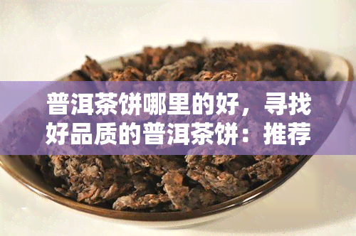 普洱茶饼哪里的好，寻找好品质的普洱茶饼：推荐几个值得信的购买地