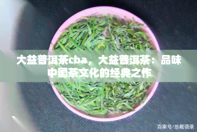 大益普洱茶cba，大益普洱茶：品味中国茶文化的经典之作