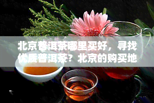 北京普洱茶哪里买好，寻找优质普洱茶？北京的购买地点在这里！