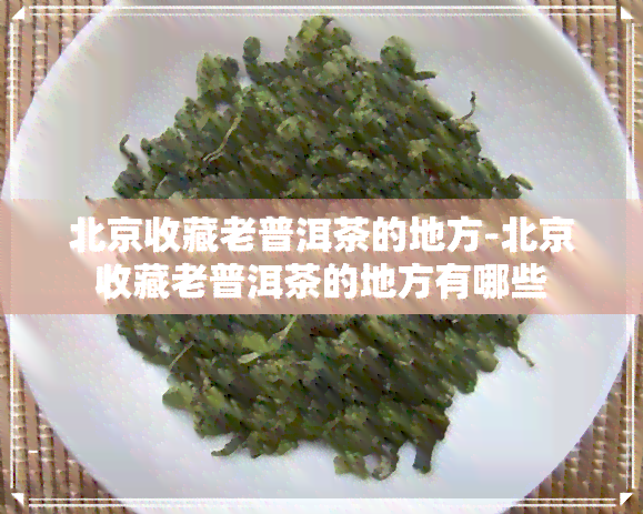 北京收藏老普洱茶的地方-北京收藏老普洱茶的地方有哪些