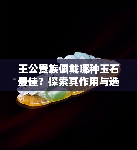 王公贵族佩戴哪种玉石更佳？探索其作用与选择建议