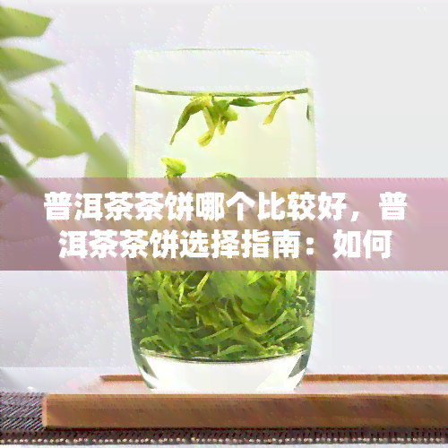 普洱茶茶饼哪个比较好，普洱茶茶饼选择指南：如何找到的一款？