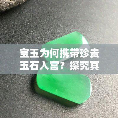 宝玉为何携带珍贵玉石入宫？探究其原因与重要意义，玉丢失之谜及瞒赃真相，揭秘宝玉出生即含玉之谜