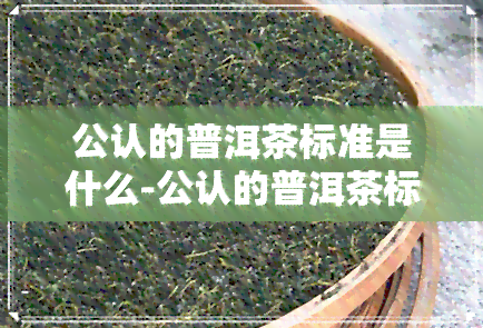 公认的普洱茶标准是什么-公认的普洱茶标准是什么颜色