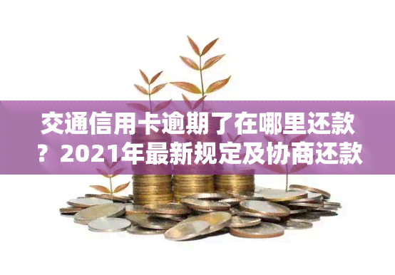 交通信用卡逾期了在哪里还款？2021年最新规定及协商还款方法全解析