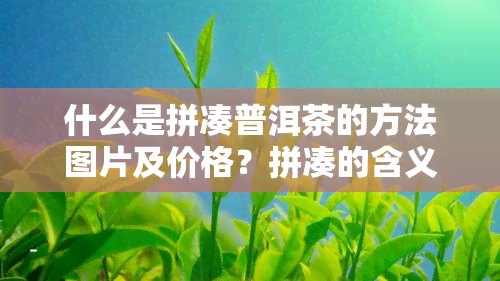 什么是拼凑普洱茶的方法图片及价格？拼凑的含义是什么？拼凑一词的拼音及其释义。