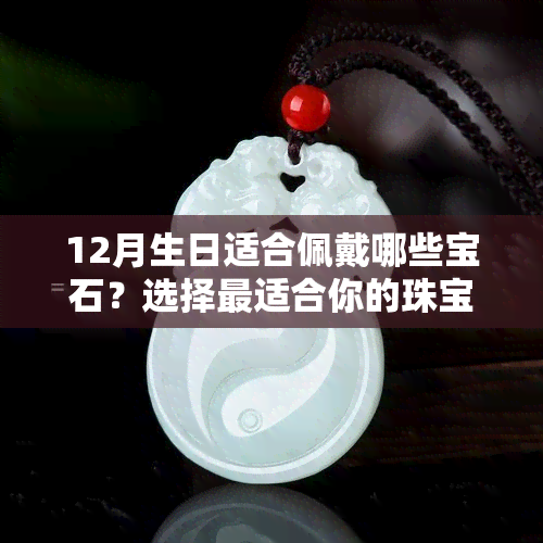 12月生日适合佩戴哪些宝石？选择最适合你的珠宝