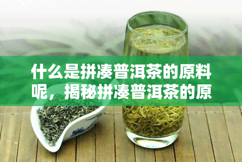 什么是拼凑普洱茶的原料呢，揭秘拼凑普洱茶的原料来源