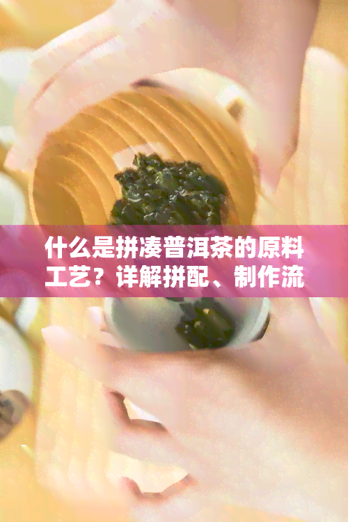 什么是拼凑普洱茶的原料工艺？详解拼配、制作流程与含义